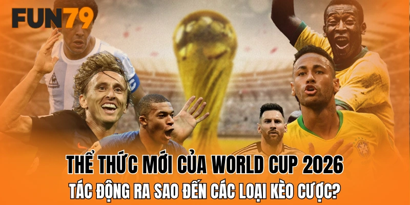 Thể thức mới của World Cup 2026 tác động ra sao đến các loại kèo cược?
